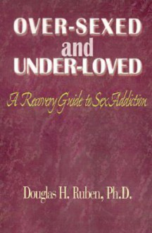 Over-Sexed and Under-Loved: A Recovery Guide to Sex Addiction - Douglas H. Ruben