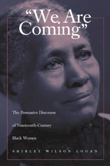 We Are Coming: The Persuasive Discourse of Nineteenth-Century Black Women - Shirley Wilson Logan