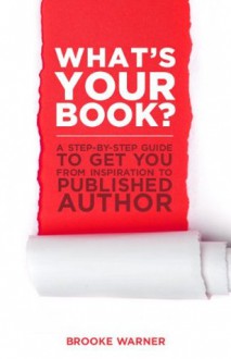 What's Your Book? A Step-by-Step Guide to Get You from Inspiration to Published Author - Brooke Warner