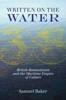 Written on the Water: British Romanticism and the Maritime Empire of Culture - Samuel Baker