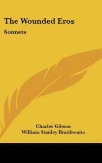 The Wounded Eros: Sonnets - Charles Gibson, William Stanley Braithwaite