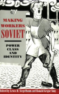 Making Workers Soviet: Power, Class, and Identity - Ronald Grigor Suny