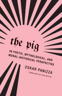 The Pig: In Poetic, Mythological, and Moral-Historical Perspective - Oskar Panizza, Translator (French and German to English) Erik Butler