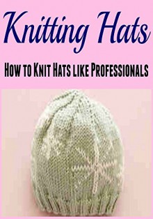 Knitting: Knitting Hats: How to Knit Hats Like Professionals: (Knitting - Knitting for Beginners - Knitting Patterns - Crochet) - Salma Hayek