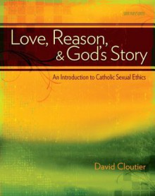 Love, Reason, and God's Story: An Introduction to Catholic Sexual Ethics - David Cloutier