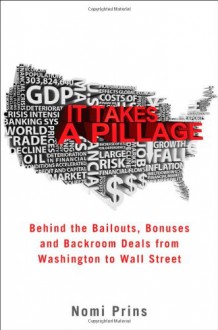 It Takes a Pillage: Behind the Bailouts, Bonuses, and Backroom Deals from Washington to Wall Street - Nomi Prins