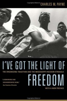 I've Got the Light of Freedom: The Organizing Tradition and the Mississippi Freedom Struggle - Charles M. Payne