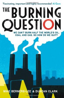 The Burning Question: We can't burn half the world's oil, coal and gas. So how do we quit? - Mike Berners-Lee, Duncan Clark