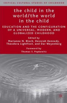 The Child in the World/The World in the Child: Education and the Configuration of a Universal, Modern, and Globalized Childhood - Marianne N. Bloch, Devorah Kennedy, Theodora Lightfoot