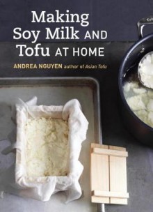 Making Soy Milk and Tofu at Home: The Asian Tofu Guide to Block Tofu, Silken Tofu, Pressed Tofu, Yuba, and More - Andrea Nguyen