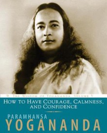 How to Have Courage, Calmness and Confidence: The Wisdom of Yogananda - Paramahansa Yogananda