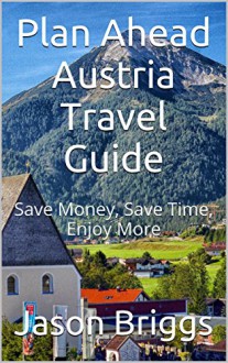 Plan Ahead Austria Travel Guide: Save Money, Save Time, Enjoy More (Plan Ahead Travel Guide Book 10) - Jason Briggs