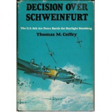 Decision Over Schweinfurt: The U.S. 8th Air Force Battle for Daylight Bombing - Thomas M. Coffey