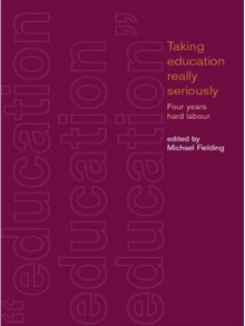 Taking Education Really Seriously: Four Years Hard Labour - Michael Fielding