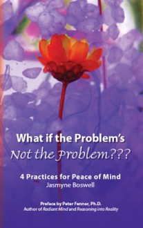 What If the Problem's Not the Problem???: 4 Practices for Peace of Mind - Jasmyne Boswell, Peter Fenner