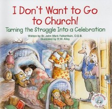 I Don't Want to Go to Church!: Turning the Struggle Into a Celebration - John Mark Falkenhain, R.W. Alley