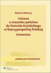 Ustawa o stosunku państwa do Kościoła Katolickiego Rzeczypospolitej Polskiej Komentarz - Bartosz Rakoczy