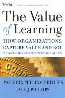 The Value of Learning: How Organizations Capture Value and ROI and Translate It Into Support, Improvement, and Funds - Patricia Pulliam Phillips, Jack J. Phillips