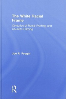 The White Racial Frame: Centuries of Racial Framing and Counter-Framing - Joe R. Feagin