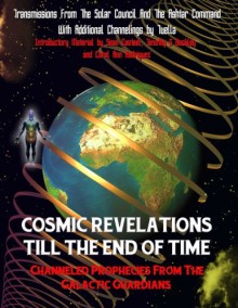 Cosmic Revelations Till The End Of Time: Channeled Prophecies From The Galactic Guardians - The Solar Council, Tuella, Representing The Ashtar Command, Tim R. Swartz, Timothy Green Beckley, Sean Casteel, Carol Ann Rodriguez