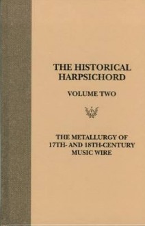 The Metallurgy of 17th and 18th Century Music Wire (Historical Harpsichord, Vol 2) - Martha Goodway, Jay S. Odell, Howard Schott