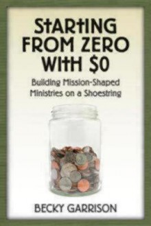 Starting from Zero with $0: Building Mission-Shaped Ministries on a Shoestring - Becky Garrison