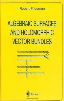 Algebraic Surfaces and Holomorphic Vector Bundles (Universitext) - Robert Friedman