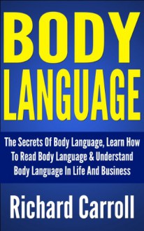 Body Language: The Secrets Of Body Language, Learn How To Read Body Language & Understand Body Language In Life And Business (Communication Skills, Leadership, ... Speaking Anxiety, Public Speaking Guide) - Richard Carroll, body language, body language guide, body language and dating, body language of men, body language in business, body language books, body language of women