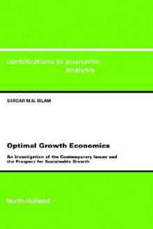 Optimal Growth Economics (Contributions to Economic Analysis) (Contributions to Economic Analysis) (Contributions to Economic Analysis) - Sardar M.N. Islam