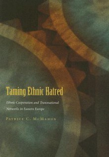 Taming Ethnic Hatred: Ethnic Cooperation and Transnational Networks in Eastern Europe - Patrice C. McMahon, Max van der Stoel