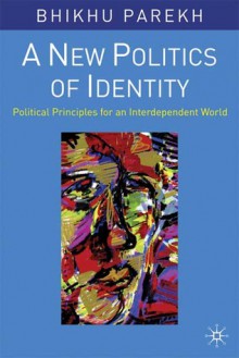 A New Politics of Identity: Political Principles for an Interdependent World - Bhikhu C. Parekh