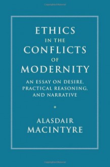 Ethics in the Conflicts of Modernity: An Essay on Desire, Practical Reasoning, and Narrative - Alasdair MacIntyre