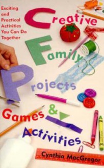 Creative Family Projects, Games, and Activities: Exciting and Practical Activities You Can Do Together - Cynthia MacGregor