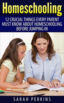 Homeschooling: 12 Crucial Things Every Parent Must Know About Homeschooling Before Jumping In (Home Schooling, Homeschooling Essentials, How To Homeschool Your Child) - Sarah Perkins