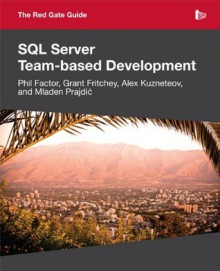 The Red Gate Guide to SQL Server Team-based Development - Phil Factor, Grant Fritchey, Alex Kuznetsov, Mladen Prajdic