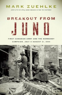 Breakout From Juno: First Canadian Army and the Normandy Campaign, July 4-August 21, 1944 - Mark Zuehlke