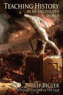 Teaching History in an Uncivilized World - Philip Bigler