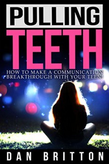 Pulling Teeth: How to Make a Communication Breakthrough with your Teen - Dan Britton