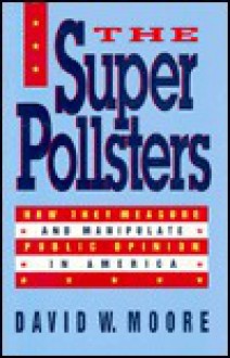 The Superpollsters: How They Measure And Manipulate Public Opinion In America - David W. Moore