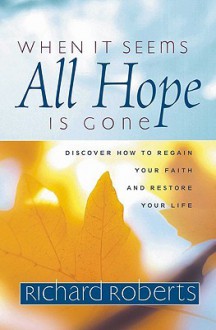 When It Seems All Hope Is Gone: Discover How to Regain Your Faith and Restore Your Life - Richard Roberts