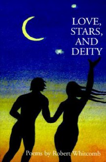 Love, Stars, and Deity: Collected Poems - Robert Whitcomb