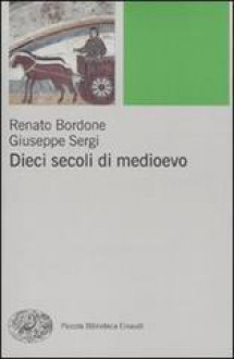 Dieci secoli di Medioevo - Renato Bordone, Giuseppe Sergi