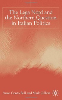 The Lega Nord and the Northern Question in Italian Politics - Anna Cento Bull, Mark Gilbert