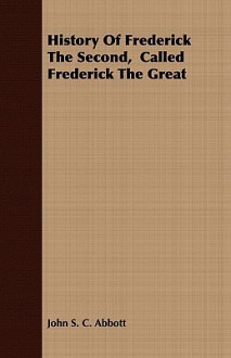 History of Frederick the Second, Called Frederick the Great - John S.C. Abbott