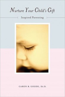 Nurture Your Child's Gift: Inspired Parenting - Caron B. Goode