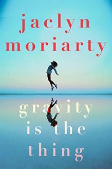 Gravity Is The Thing - Jaclyn Moriarty