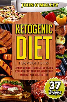 Ketogenic Diet: 37 Unknown Delicious Recipes For Explosive Fat Burning And Energy Without Any Restriction (Ketogenic Diet For Weight Loss, Ketogenic Diet, Ketogenic Cookbook) - John O'Malley, Lara Atkins