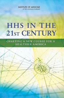 HHS in the 21st Century: Charting a New Course for a Healthier America - Committee on Improving the Organization, Andrea M. Schultz, Judith A. Salerno, Committee on Improving the Organization