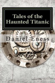 Tales of the Haunted Titanic: An Anthology - Daniel Eness