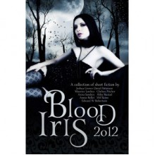 Blood Iris 2012 - Annie Bellet, Elle Casey, B.D. Greyer, Ada Hoffmann, Maurice Lawless, Joshua Grover-David Patterson, Chelsea Pitcher, Edward W. Robertson, Abby Rustad, Anna Sanders, S.M. Reine